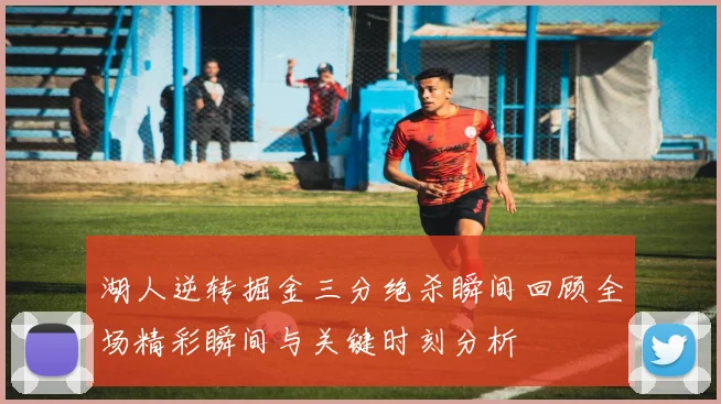 湖人逆转掘金三分绝杀瞬间回顾全场精彩瞬间与关键时刻分析