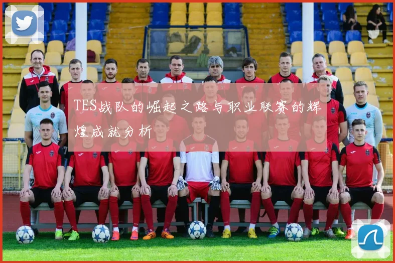 TES战队的崛起之路与职业联赛的辉煌成就分析