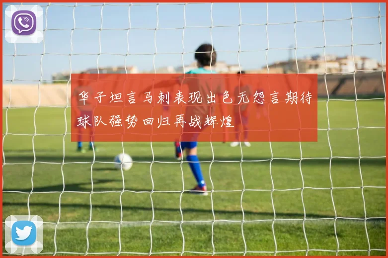 华子坦言马刺表现出色无怨言期待球队强势回归再战辉煌