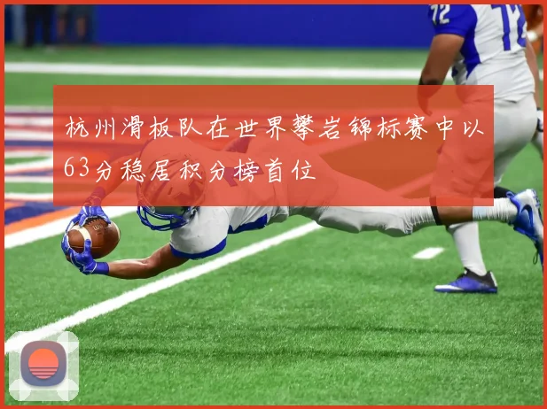 杭州滑板队在世界攀岩锦标赛中以63分稳居积分榜首位