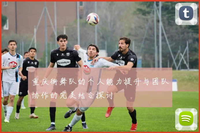 重庆街舞队的个人能力提升与团队协作的完美结合探讨