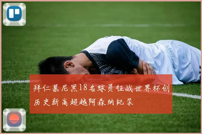 拜仁慕尼黑18名球员征战世界杯创历史新高超越阿森纳纪录