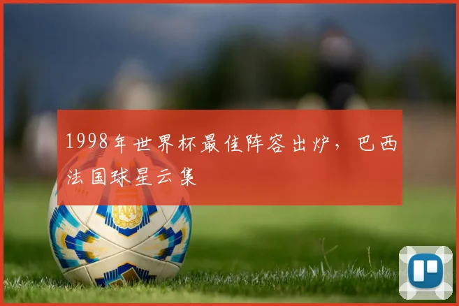1998年世界杯最佳阵容出炉，巴西法国球星云集