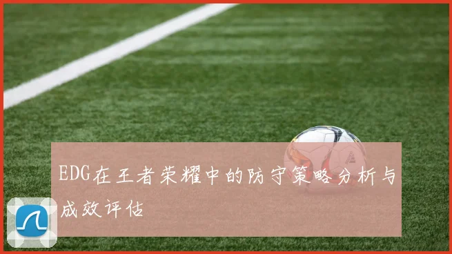 EDG在王者荣耀中的防守策略分析与成效评估