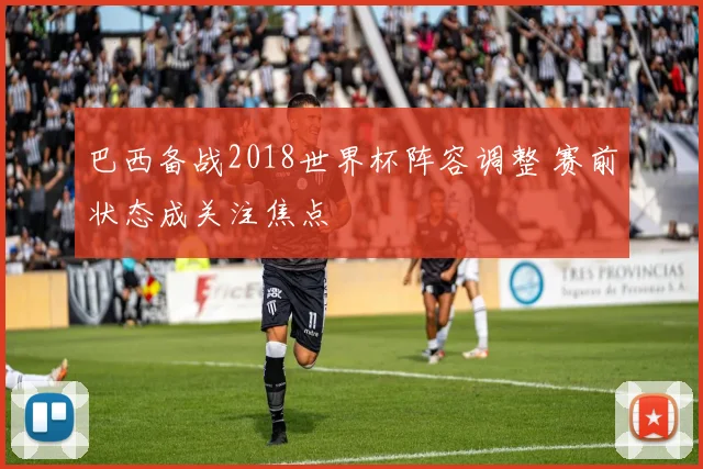巴西备战2018世界杯阵容调整 赛前状态成关注焦点