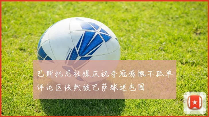 巴斯托尼社媒庆祝夺冠感慨不孤单评论区依然被巴萨球迷包围
