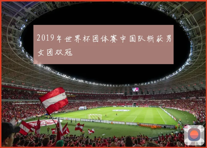 2019年世界杯团体赛中国队斩获男女团双冠