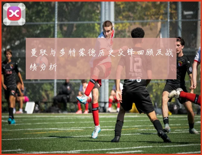 曼联与多特蒙德历史交锋回顾及战绩分析