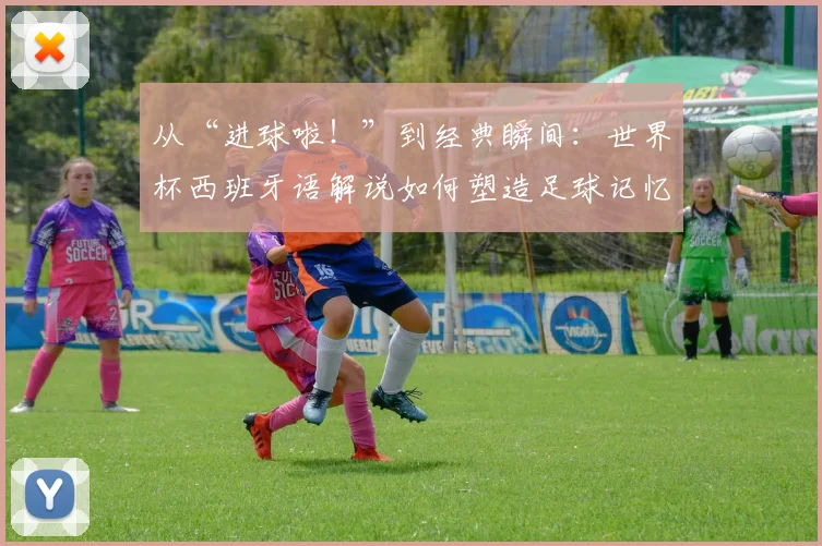 从“进球啦！”到经典瞬间：世界杯西班牙语解说如何塑造足球记忆